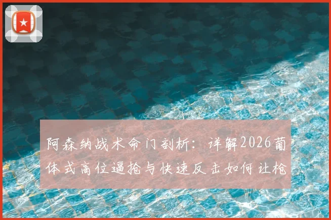 阿森纳战术命门剖析：详解2026葡体式高位逼抢与快速反击如何让枪手难受，附克制方法讨论