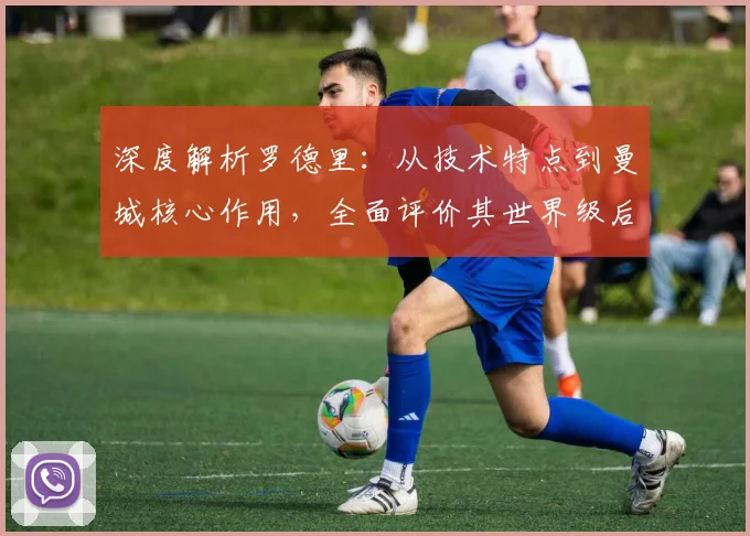 深度解析罗德里:从技术特点到曼城核心作用,全面评价其世界级后腰实力