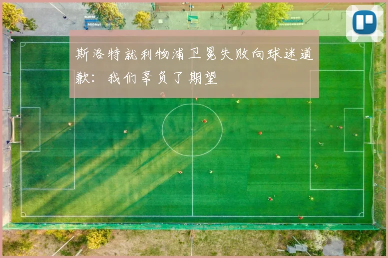 斯洛特就利物浦卫冕失败向球迷道歉:我们辜负了期望