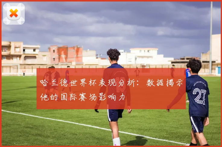 哈兰德世界杯表现分析:数据揭示他的国际赛场影响力