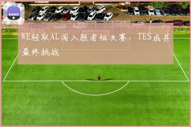 WE轻取AL闯入胜者组决赛，TES成其最终挑战