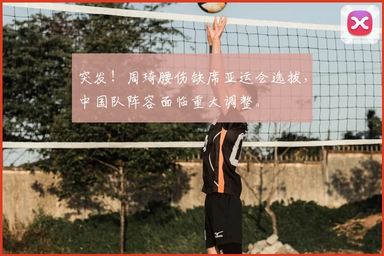 突发!周琦腰伤缺席亚运会选拔,中国队阵容面临重大调整。