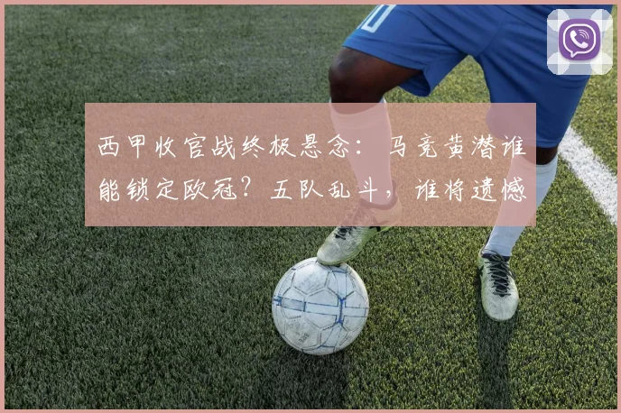 西甲收官战终极悬念：马竞黄潜谁能锁定欧冠？五队乱斗，谁将遗憾降级？