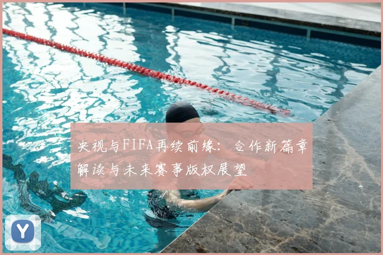 央视与FIFA再续前缘：合作新篇章解读与未来赛事版权展望