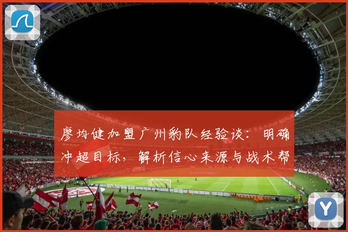 廖均健加盟广州豹队经验谈：明确冲超目标，解析信心来源与战术帮助