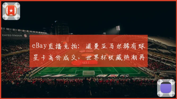 eBay直播竞拍:道曼亚马尔稀有球星卡高价成交,世界杯收藏热潮再起