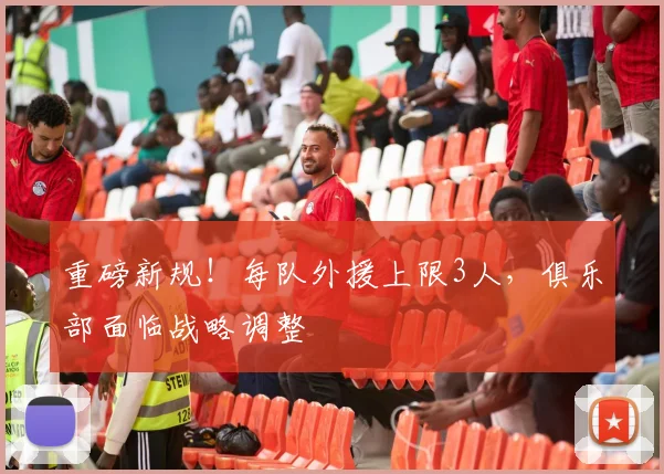 重磅新规！每队外援上限3人，俱乐部面临战略调整