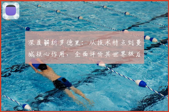 深度解析罗德里：从技术特点到曼城核心作用，全面评价其世界级后腰实力