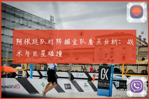 阿根廷队对阵掘金队看点分析：战术与巨星碰撞