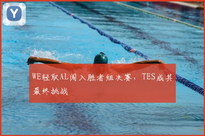 WE轻取AL闯入胜者组决赛,TES成其最终挑战