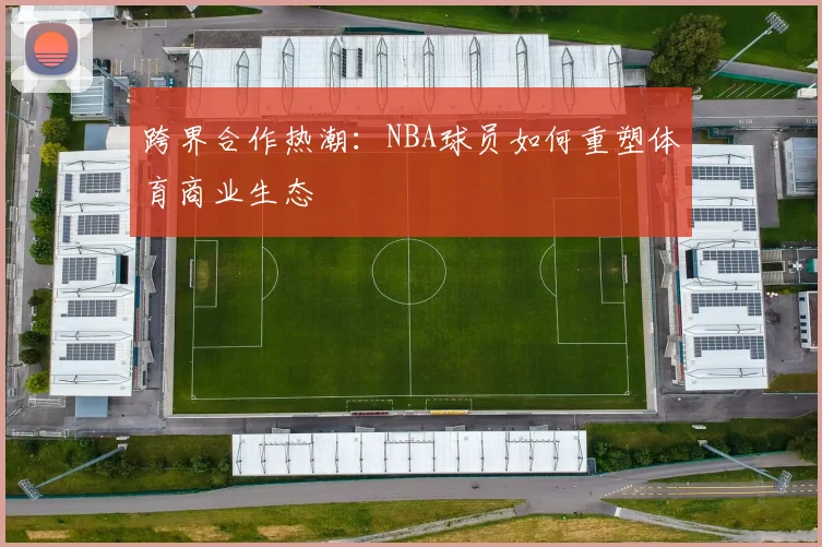 跨界合作热潮：NBA球员如何重塑体育商业生态
