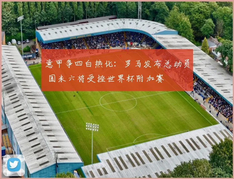 意甲争四白热化：罗马发布总动员 国米六将受挫世界杯附加赛