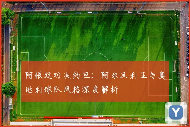 阿根廷对决约旦：阿尔及利亚与奥地利球队风格深度解析