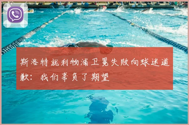 斯洛特就利物浦卫冕失败向球迷道歉：我们辜负了期望