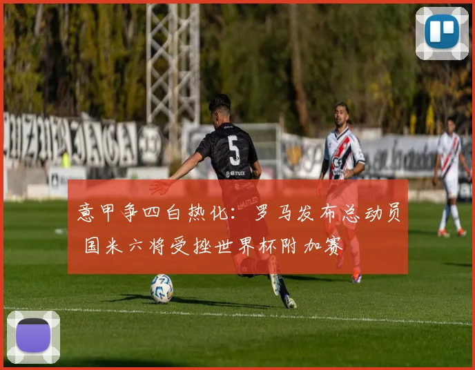 意甲争四白热化：罗马发布总动员 国米六将受挫世界杯附加赛