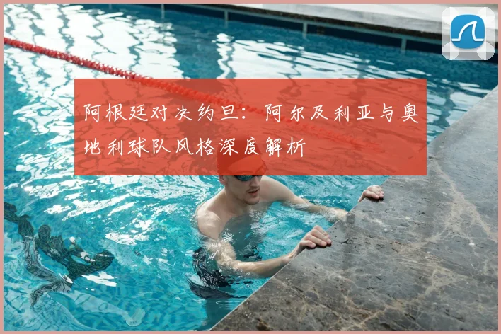 阿根廷对决约旦：阿尔及利亚与奥地利球队风格深度解析