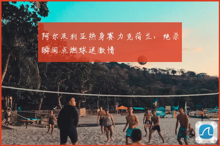 阿尔及利亚热身赛力克荷兰，绝杀瞬间点燃球迷激情