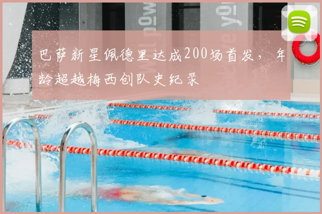巴萨新星佩德里达成200场首发,年龄超越梅西创队史纪录