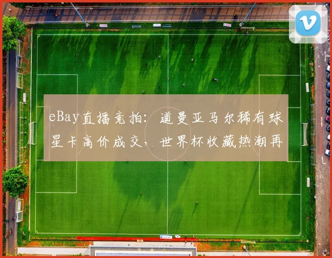 eBay直播竞拍：道曼亚马尔稀有球星卡高价成交，世界杯收藏热潮再起