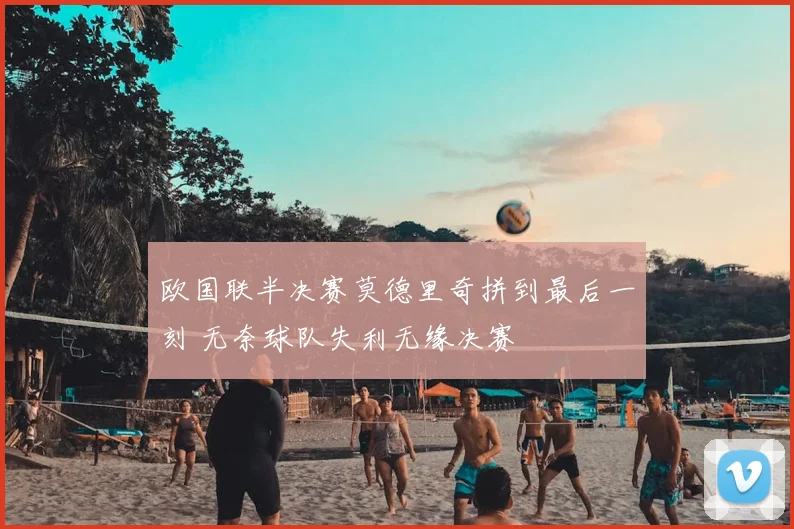 欧国联半决赛莫德里奇拼到最后一刻 无奈球队失利无缘决赛