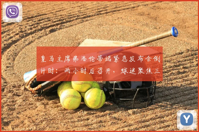 皇马主席弗洛伦蒂诺紧急发布会倒计时：两小时后召开，球迷聚焦三大猜想