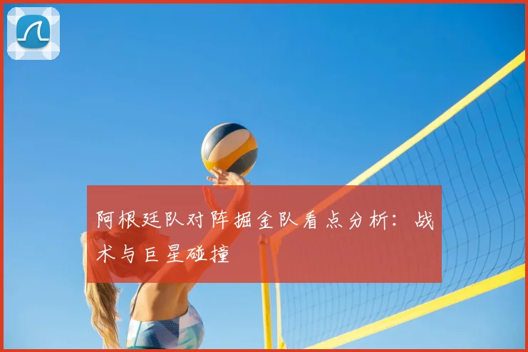 阿根廷队对阵掘金队看点分析:战术与巨星碰撞